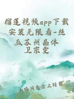 榴莲视频app下载安装无限看-丝瓜苏州晶体